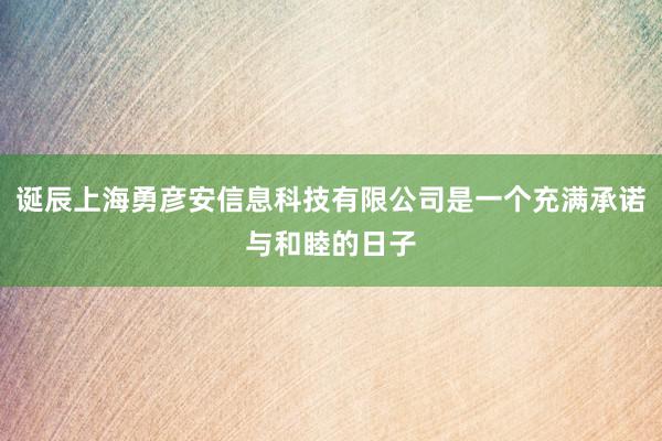 诞辰上海勇彦安信息科技有限公司是一个充满承诺与和睦的日子