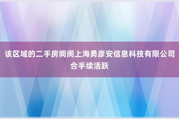 该区域的二手房阛阓上海勇彦安信息科技有限公司合手续活跃