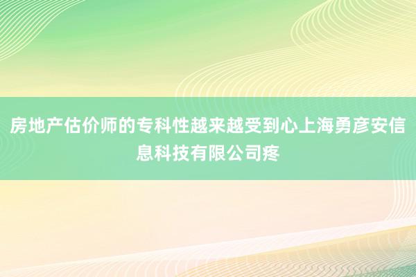 房地产估价师的专科性越来越受到心上海勇彦安信息科技有限公司疼